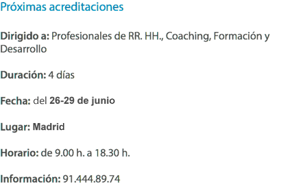 Próximas acreditaciones Dirigido a: Profesionales de RR. HH., Coaching, Formación y Desarrollo Duración: 4 días Fecha: del 18 al 21 de Abril Lugar: Barcelona Horario: de 9.00 h. a 18.30 h. Información: 91.444.89.74