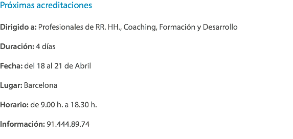 Próximas acreditaciones Dirigido a: Profesionales de RR. HH., Coaching, Formación y Desarrollo Duración: 4 días Fecha: del 18 al 21 de Abril Lugar: Barcelona Horario: de 9.00 h. a 18.30 h. Información: 91.444.89.74