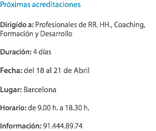 Próximas acreditaciones Dirigido a: Profesionales de RR. HH., Coaching, Formación y Desarrollo Duración: 4 días Fecha: del 18 al 21 de Abril Lugar: Barcelona Horario: de 9.00 h. a 18.30 h. Información: 91.444.89.74